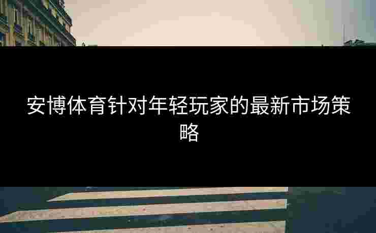 安博体育针对年轻玩家的最新市场策略