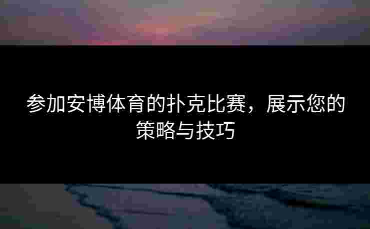参加安博体育的扑克比赛，展示您的策略与技巧