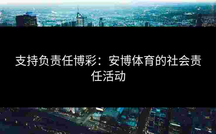 支持负责任博彩:安博体育的社会责任活动 支持负责任博彩:安博体育的社会责任活动