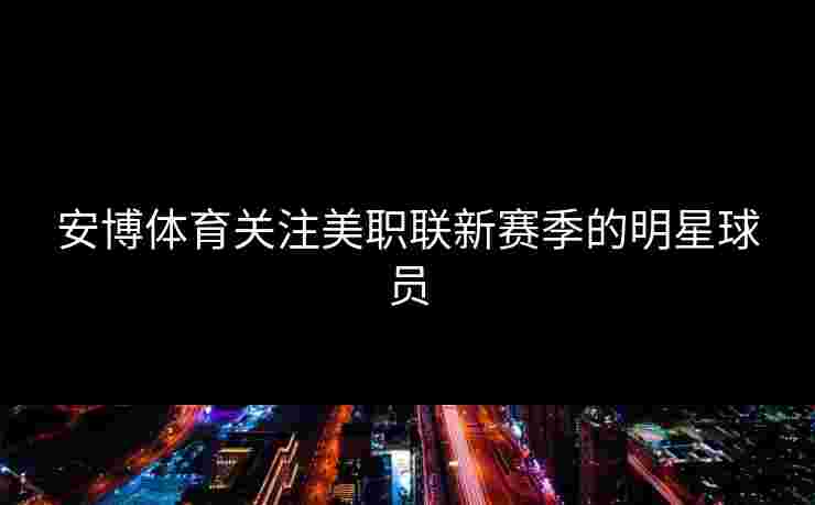 安博体育关注美职联新赛季的明星球员