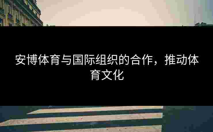安博体育与国际组织的合作,推动体育文化 安博体育与国际组织的合作,推动体育文化