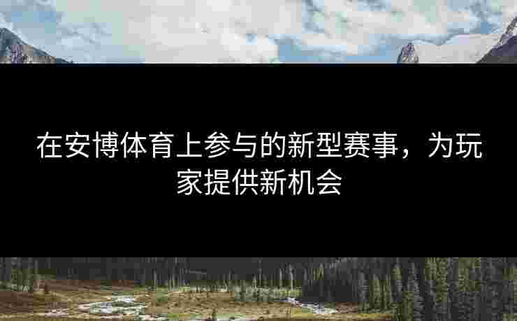 在安博体育上参与的新型赛事，为玩家提供新机会