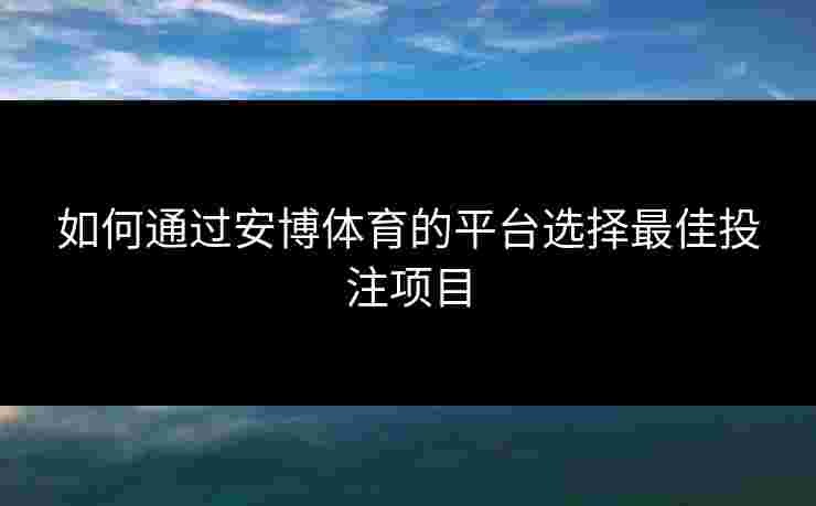 如何通过安博体育的平台选择最佳投注项目 如何通过安博体育的平台选择最佳投注项目
