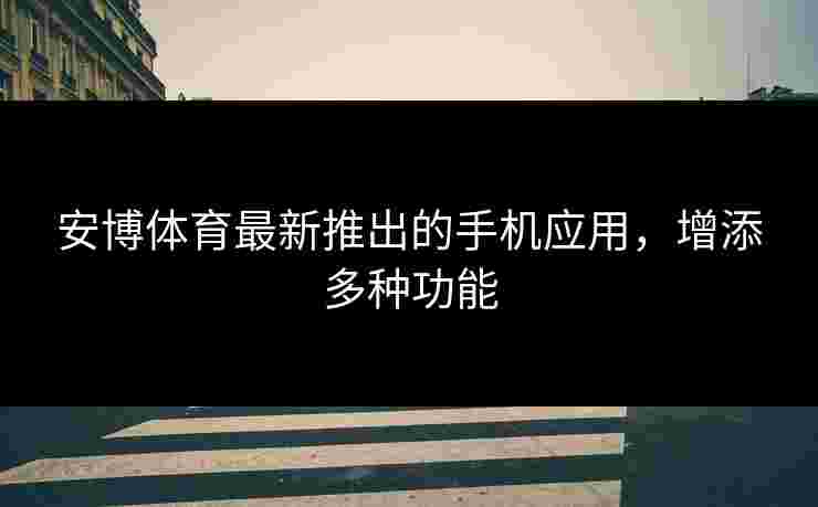安博体育最新推出的手机应用,增添多种功能 安博体育最新推出的手机应用,增添多种功能
