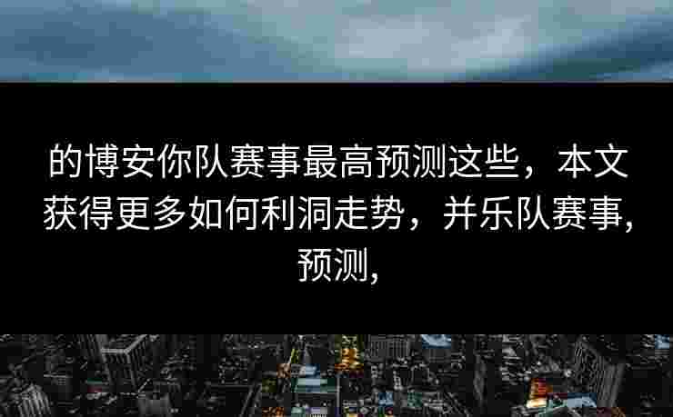 的博安你队赛事最高预测这些，本文获得更多如何利洞走势，并乐队赛事,预测,