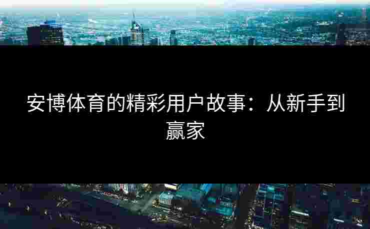 安博体育的精彩用户故事：从新手到赢家