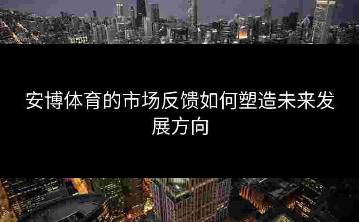 安博体育的市场反馈如何塑造未来发展方向