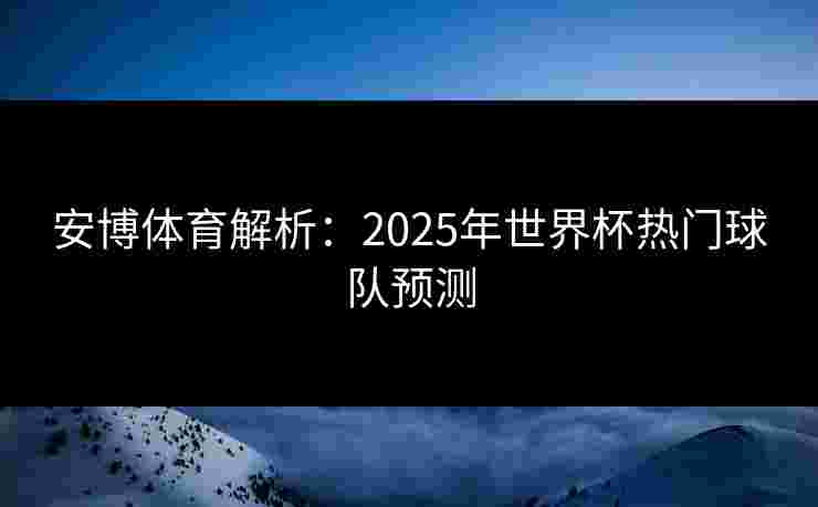 安博体育解析:2025年世界杯热门球队预测 安博体育解析:2025年世界杯热门球队预测