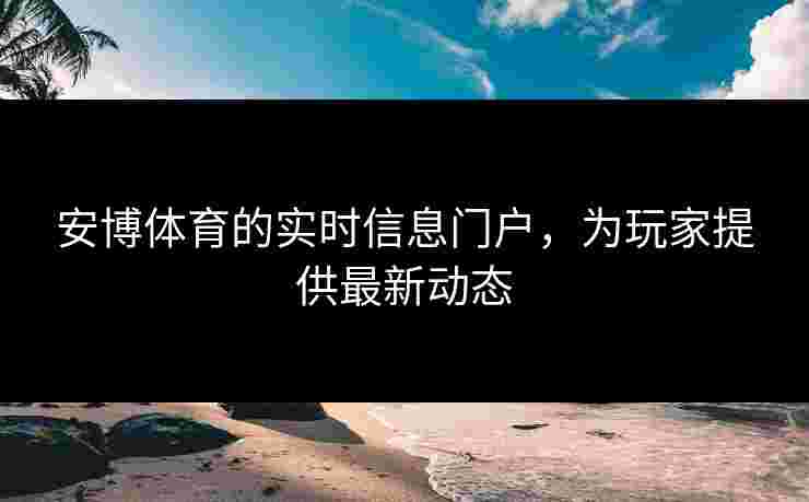 安博体育的实时信息门户，为玩家提供最新动态