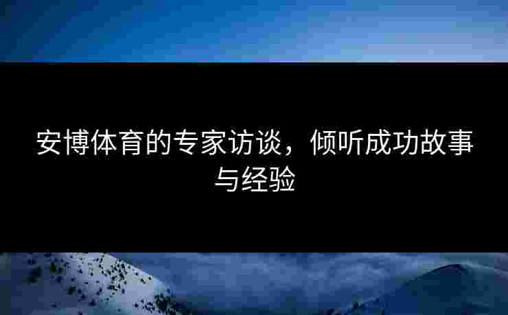 安博体育的专家访谈,倾听成功故事与经验 安博体育的专家访谈,倾听成功故事与经验