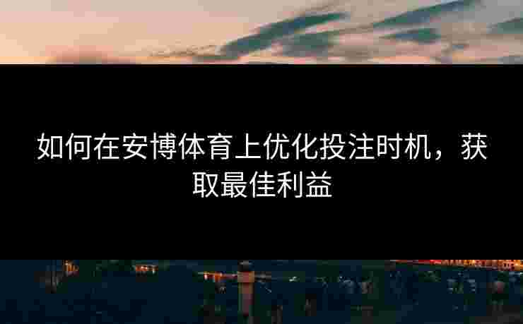 如何在安博体育上优化投注时机，获取最佳利益