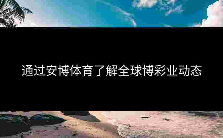 通过安博体育了解全球博彩业动态 通过安博体育了解全球博彩业动态