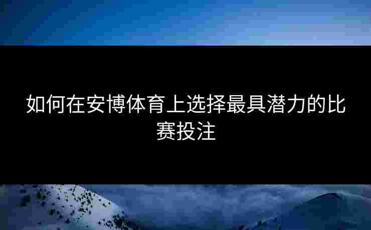如何在安博体育上选择最具潜力的比赛投注