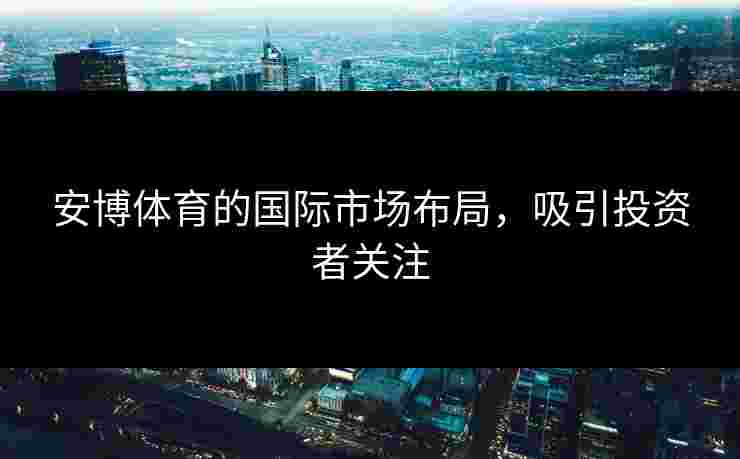 安博体育的国际市场布局，吸引投资者关注