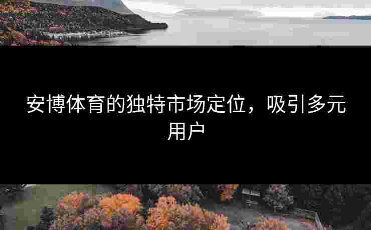 安博体育的独特市场定位，吸引多元用户