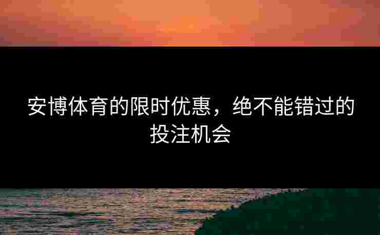 安博体育的限时优惠，绝不能错过的投注机会