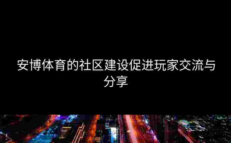 安博体育的社区建设促进玩家交流与分享