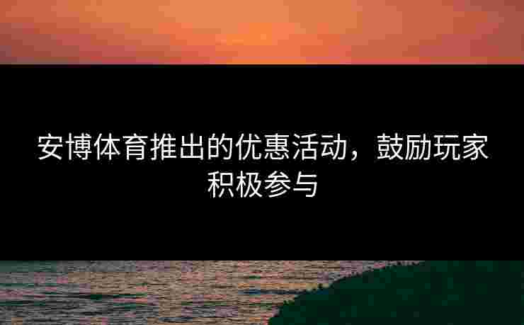 安博体育推出的优惠活动，鼓励玩家积极参与