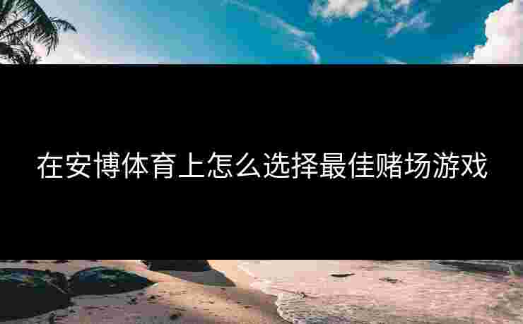 在安博体育上怎么选择最佳赌场游戏 在安博体育上怎么选择最佳赌场游戏