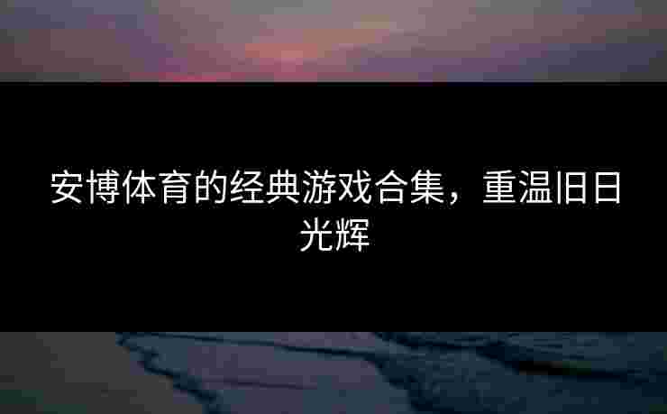 安博体育的经典游戏合集，重温旧日光辉