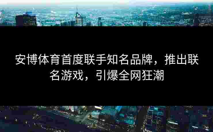 安博体育首度联手知名品牌，推出联名游戏，引爆全网狂潮