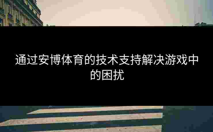 通过安博体育的技术支持解决游戏中的困扰 通过安博体育的技术支持解决游戏中的困扰
