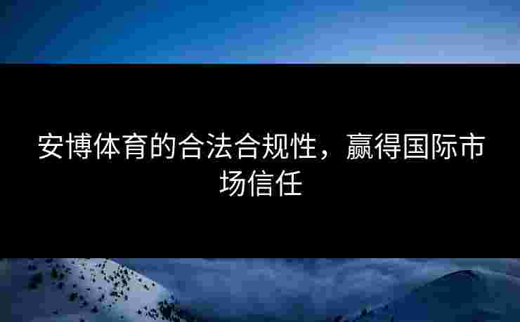 安博体育的合法合规性，赢得国际市场信任