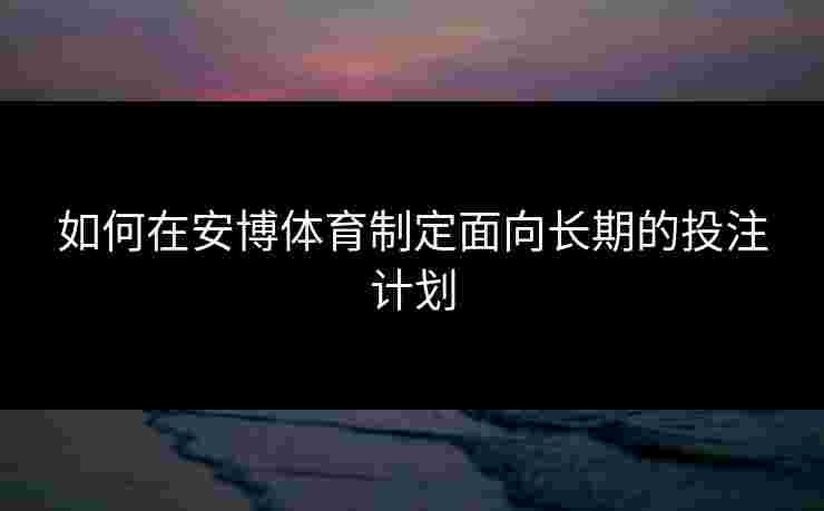 如何在安博体育制定面向长期的投注计划
