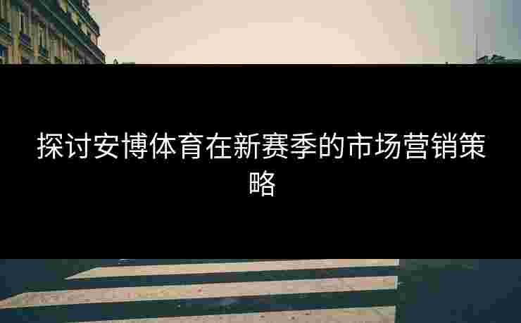 探讨安博体育在新赛季的市场营销策略