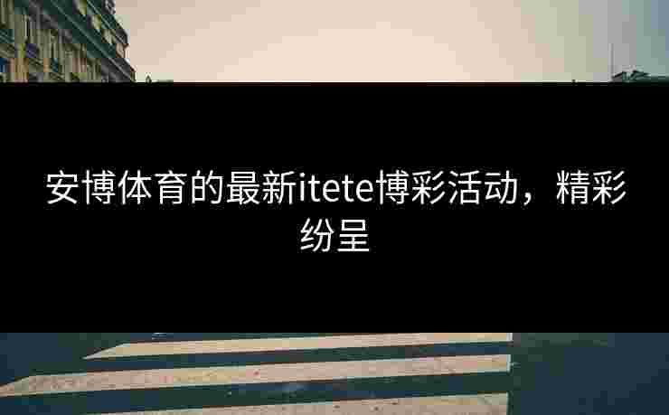 安博体育的最新itete博彩活动，精彩纷呈