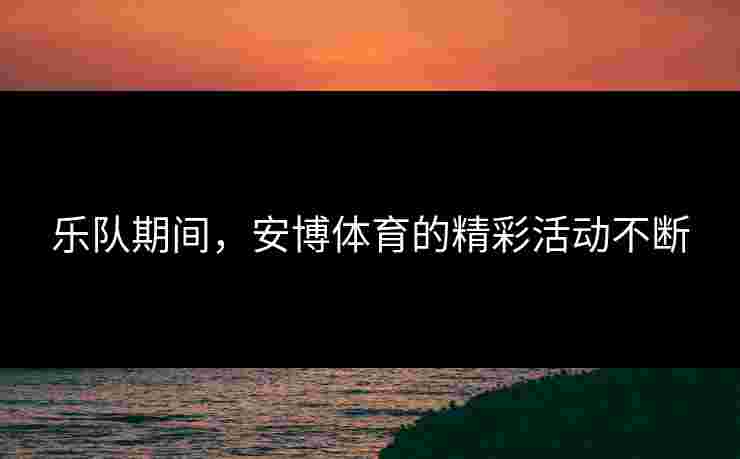 乐队期间，安博体育的精彩活动不断