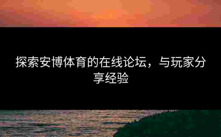 探索安博体育的在线论坛，与玩家分享经验
