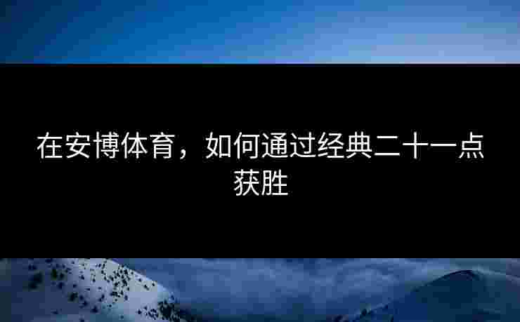 在安博体育,如何通过经典二十一点获胜 在安博体育,如何通过经典二十一点获胜
