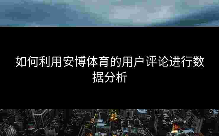 如何利用安博体育的用户评论进行数据分析 如何利用安博体育的用户评论进行数据分析