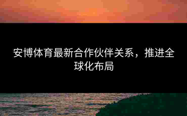 安博体育最新合作伙伴关系，推进全球化布局