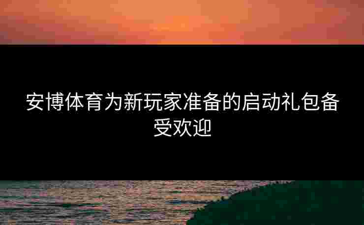 安博体育为新玩家准备的启动礼包备受欢迎