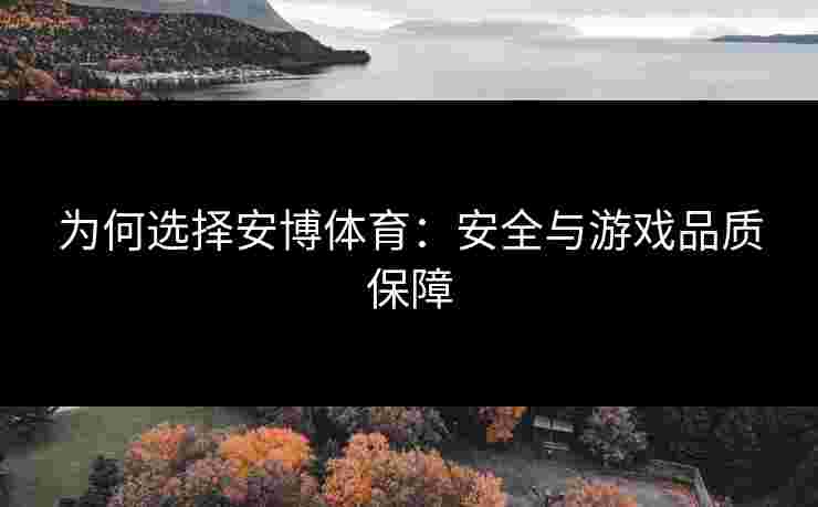 为何选择安博体育:安全与游戏品质保障 为何选择安博体育:安全与游戏品质保障