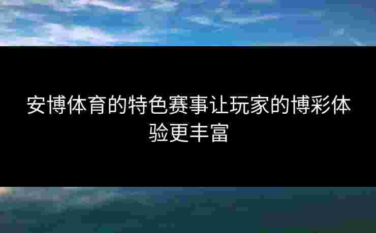 安博体育的特色赛事让玩家的博彩体验更丰富