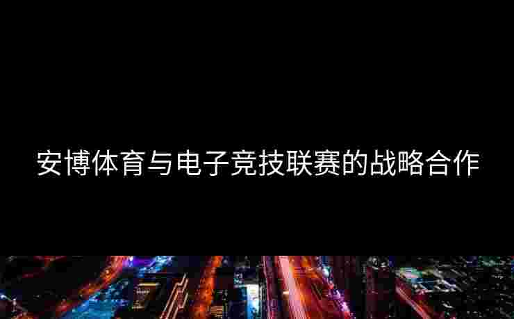 安博体育与电子竞技联赛的战略合作