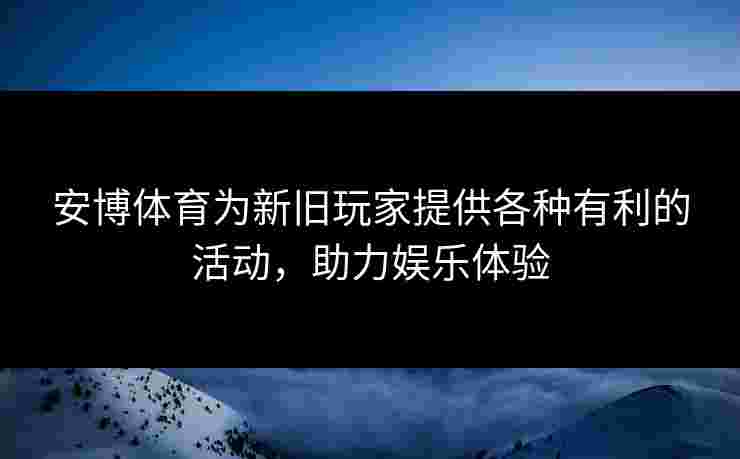 安博体育为新旧玩家提供各种有利的活动，助力娱乐体验