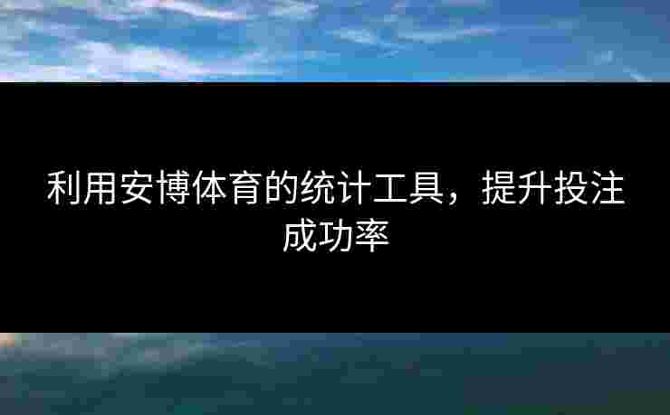 利用安博体育的统计工具，提升投注成功率