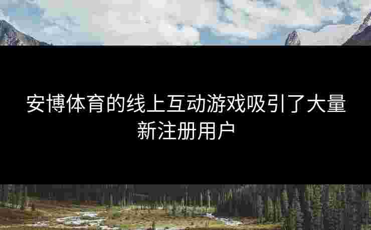 安博体育的线上互动游戏吸引了大量新注册用户