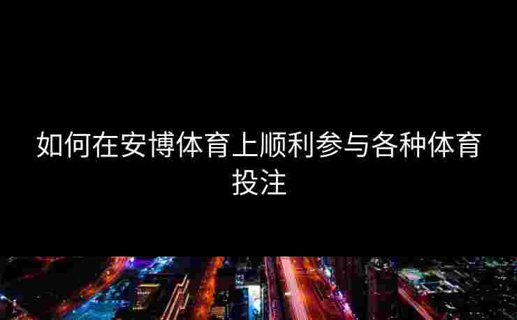 如何在安博体育上顺利参与各种体育投注