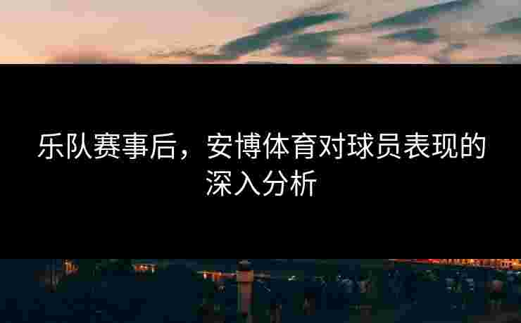 乐队赛事后，安博体育对球员表现的深入分析