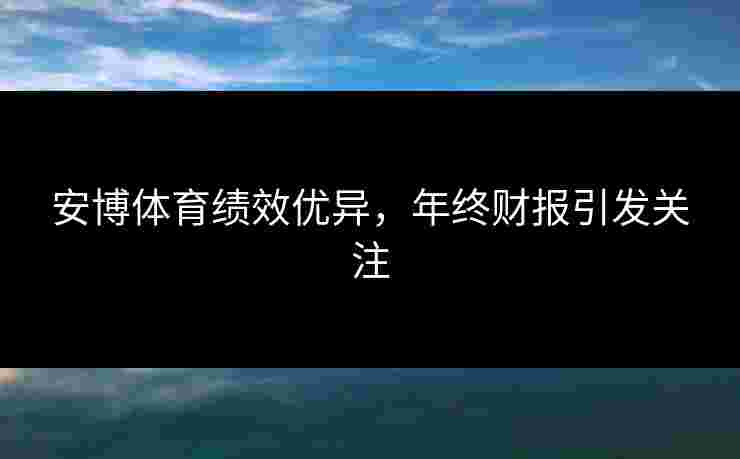 安博体育绩效优异，年终财报引发关注