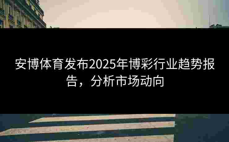 安博体育发布2025年博彩行业趋势报告，分析市场动向