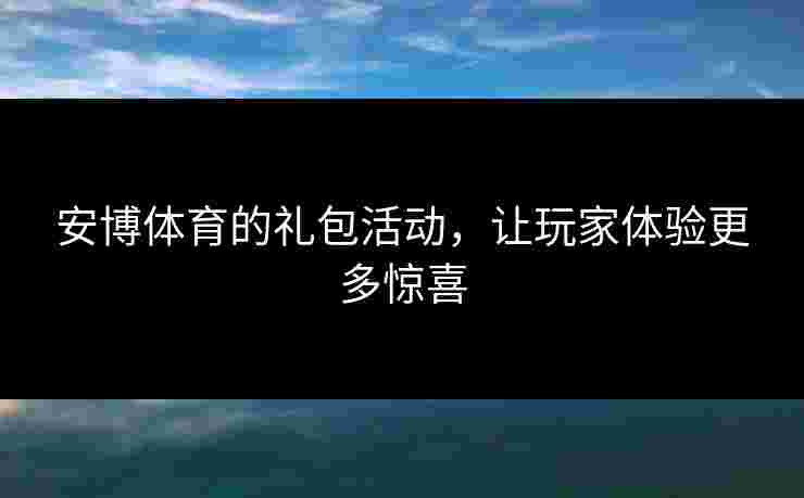 安博体育的礼包活动,让玩家体验更多惊喜 安博体育的礼包活动,让玩家体验更多惊喜