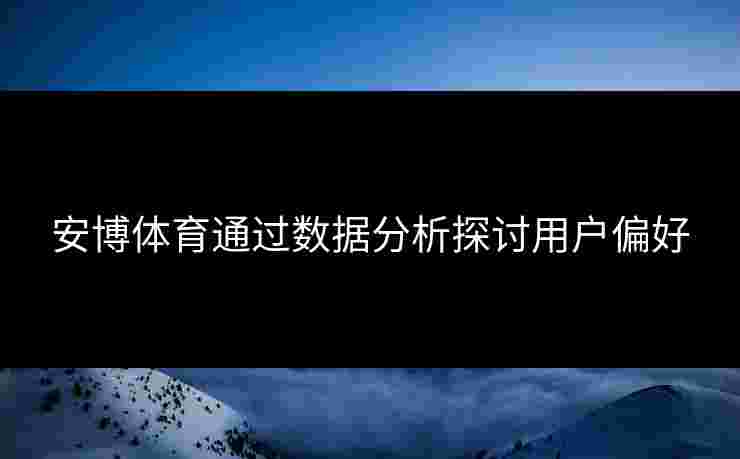 安博体育通过数据分析探讨用户偏好