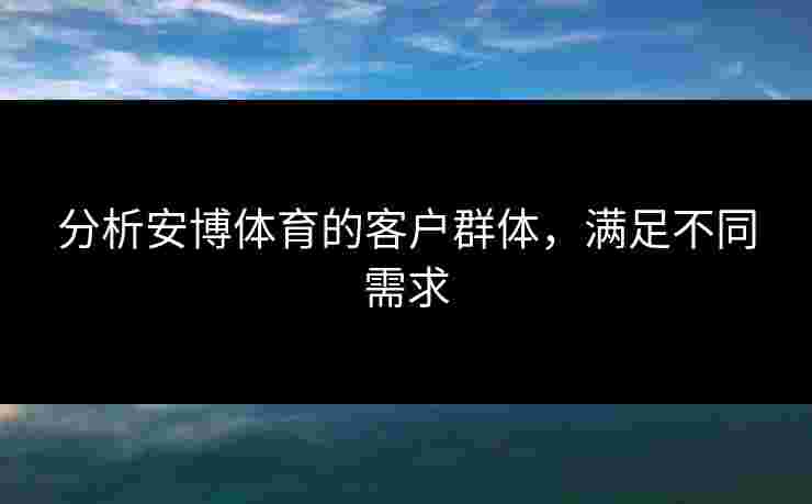 分析安博体育的客户群体，满足不同需求