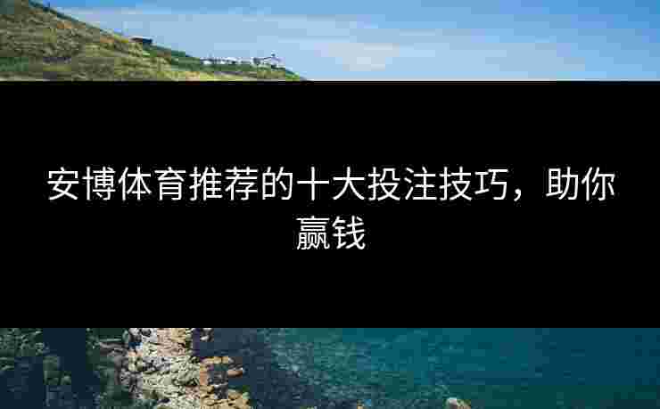 安博体育推荐的十大投注技巧，助你赢钱